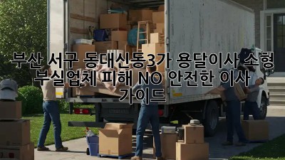 부산 서구 동대신동3가 용달이사 소형: 부실업체 피해 NO! 안전한 이사 가이드