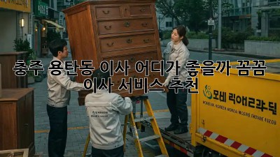 충주 용탄동 이사, 어디가 좋을까? 꼼꼼 이사 서비스 추천 🚚💨