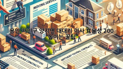용인 처인구 양지면 대대리 이사, 효율성 200% 높이는 꿀팁🍯